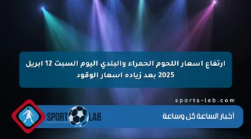 ارتفاع أسعار اللحوم الحمراء والبلدي اليوم السبت 12 أبريل 2025 بعد زيادة أسعار الوقود